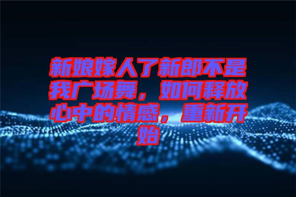 新娘嫁人了新郎不是我廣場舞，如何釋放心中的情感，重新開始