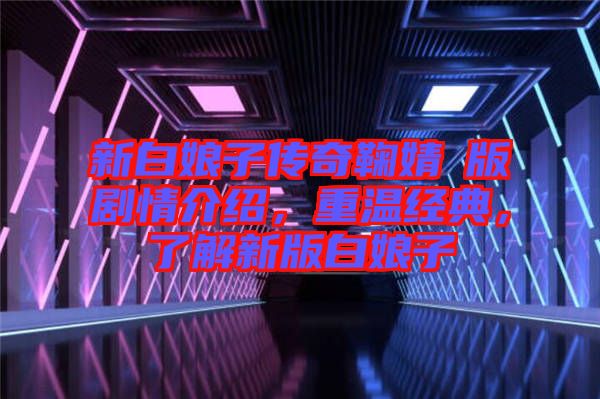 新白娘子傳奇鞠婧祎版劇情介紹，重溫經(jīng)典，了解新版白娘子