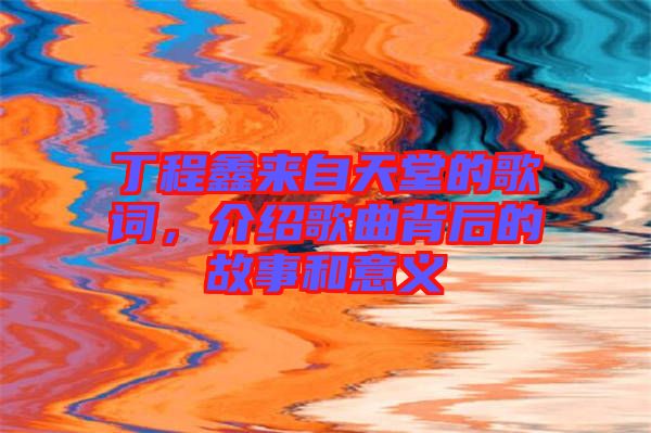 丁程鑫來自天堂的歌詞，介紹歌曲背后的故事和意義