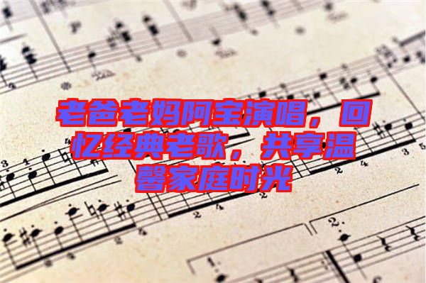 老爸老媽阿寶演唱，回憶經(jīng)典老歌，共享溫馨家庭時光