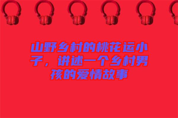 山野鄉(xiāng)村的桃花運小子，講述一個鄉(xiāng)村男孩的愛情故事