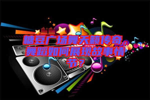 糖豆廣場(chǎng)舞天籟傳奇，舞蹈如何展現(xiàn)故事情節(jié)？