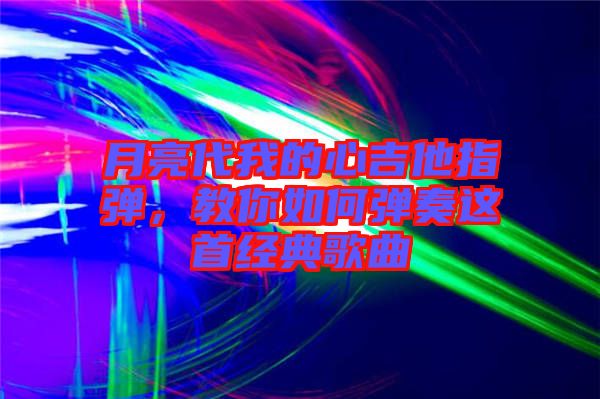 月亮代我的心吉他指彈，教你如何彈奏這首經(jīng)典歌曲