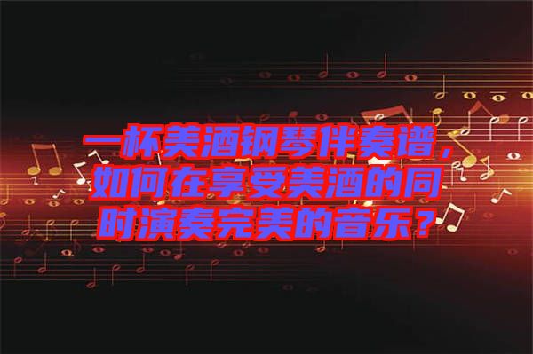 一杯美酒鋼琴伴奏譜，如何在享受美酒的同時演奏完美的音樂？