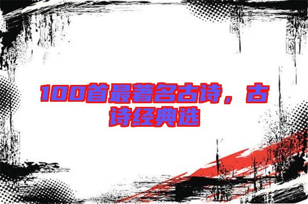 100首最著名古詩，古詩經(jīng)典選