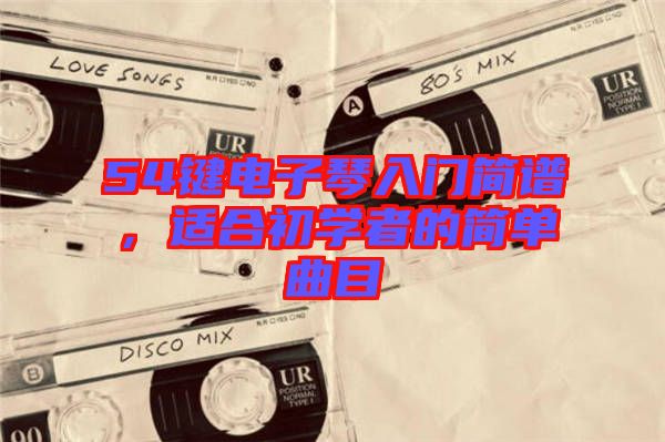 54鍵電子琴入門簡譜，適合初學(xué)者的簡單曲目