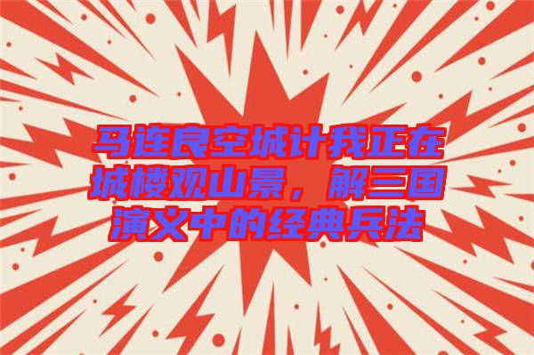 馬連良空城計(jì)我正在城樓觀(guān)山景，解三國(guó)演義中的經(jīng)典兵法