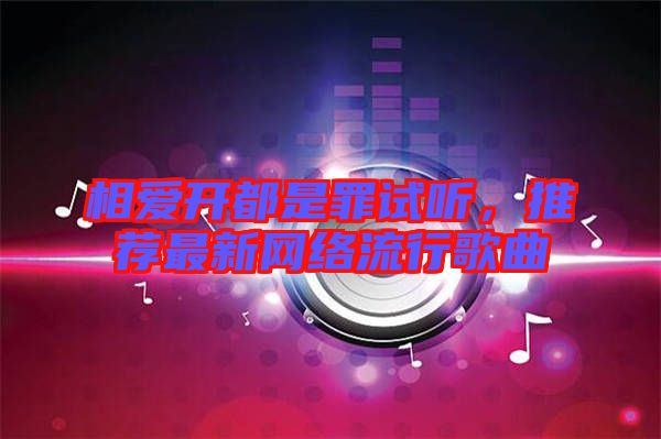 相愛開都是罪試聽，推薦最新網(wǎng)絡(luò)流行歌曲