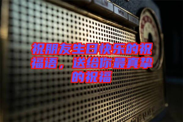 祝朋友生日快樂的祝福語，送給你最真摯的祝福