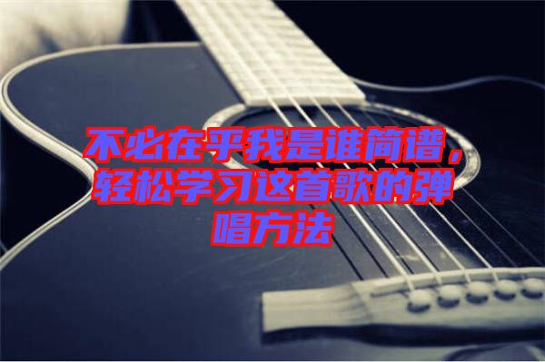 不必在乎我是誰(shuí)簡(jiǎn)譜，輕松學(xué)習(xí)這首歌的彈唱方法
