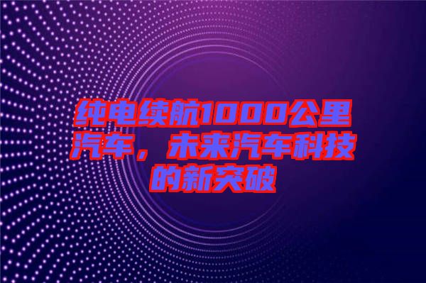 純電續(xù)航1000公里汽車，未來汽車科技的新突破