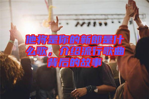 他將是你的新郎是什么歌，介紹流行歌曲背后的故事