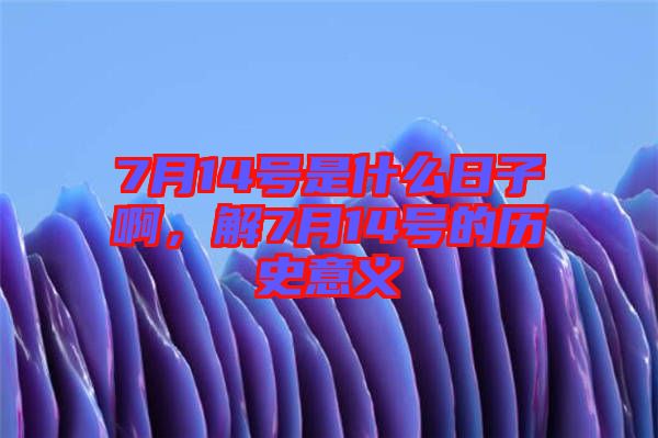 7月14號是什么日子啊，解7月14號的歷史意義