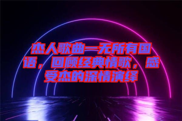 杰人歌曲一無所有國語，回顧經(jīng)典情歌，感受杰的深情演繹