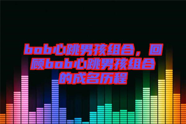 bob心跳男孩組合，回顧bob心跳男孩組合的成名歷程