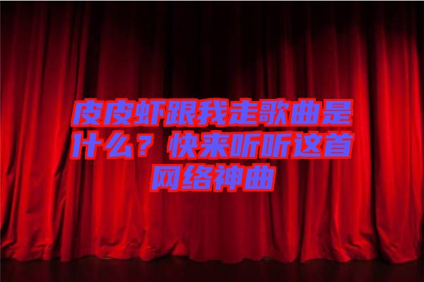 皮皮蝦跟我走歌曲是什么？快來(lái)聽聽這首網(wǎng)絡(luò)神曲