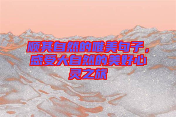 順其自然的唯美句子，感受大自然的美好心靈之旅