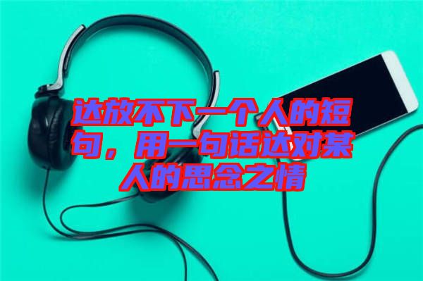 達(dá)放不下一個人的短句，用一句話達(dá)對某人的思念之情