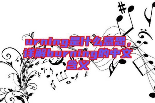 urning是什么意思，詳解burning的中文含義
