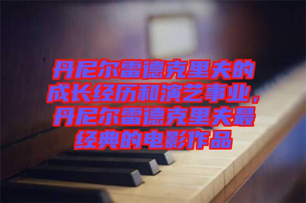 丹尼爾雷德克里夫的成長經(jīng)歷和演藝事業(yè)，丹尼爾雷德克里夫最經(jīng)典的電影作品