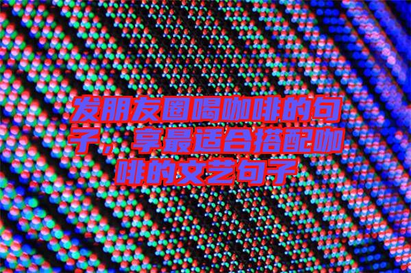 發(fā)朋友圈喝咖啡的句子，享最適合搭配咖啡的文藝句子