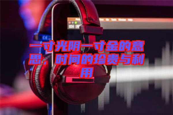 一寸光陰一寸金的意思，時間的珍貴與利用
