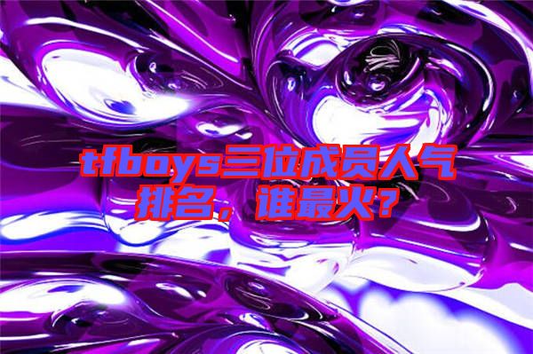 tfboys三位成員人氣排名，誰(shuí)最火？