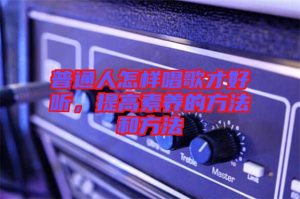 普通人怎樣唱歌才好聽(tīng)，提高素養(yǎng)的方法和方法