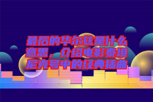 最后的華爾茲是什么意思，介紹電影泰坦尼克號中的經(jīng)典插曲