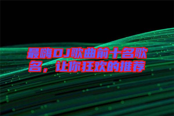 最嗨DJ歌曲前十名歌名，讓你狂歡的推薦