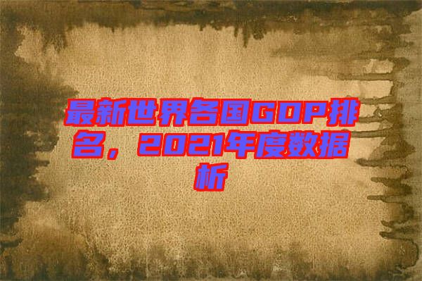 最新世界各國GDP排名，2021年度數(shù)據(jù)析
