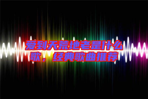 愛到天荒地老是什么歌，經(jīng)典歌曲推薦
