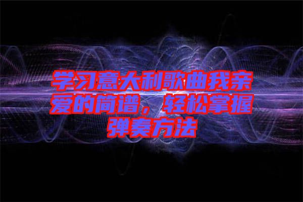學(xué)習(xí)意大利歌曲我親愛(ài)的簡(jiǎn)譜，輕松掌握彈奏方法