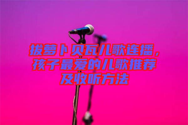 拔蘿卜貝瓦兒歌連播，孩子最?lèi)?ài)的兒歌推薦及收聽(tīng)方法