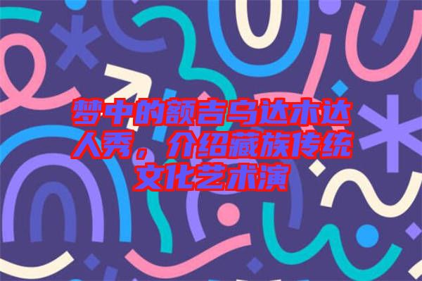 夢中的額吉烏達(dá)木達(dá)人秀，介紹藏族傳統(tǒng)文化藝術(shù)演