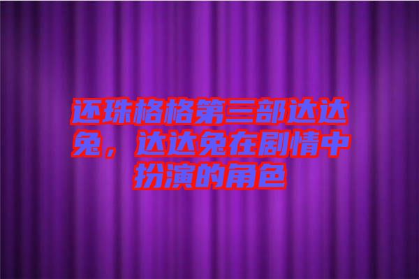 還珠格格第三部達達兔，達達兔在劇情中扮演的角色