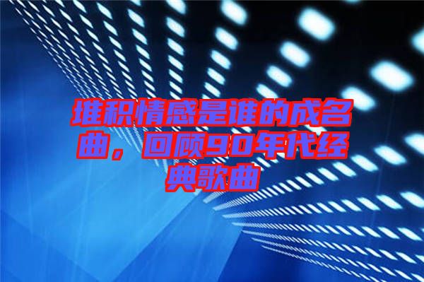 堆積情感是誰的成名曲，回顧90年代經(jīng)典歌曲