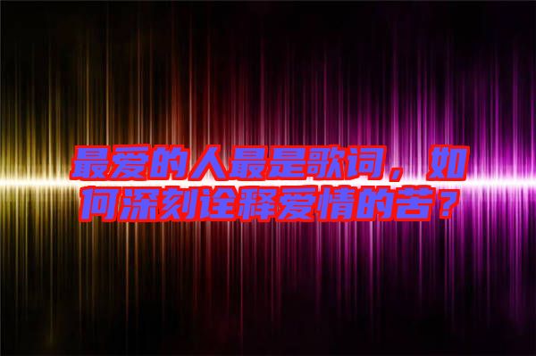 最愛的人最是歌詞，如何深刻詮釋愛情的苦？