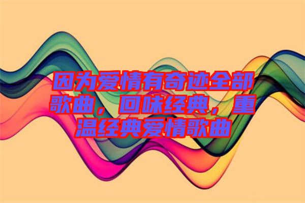 因?yàn)閻矍橛衅孥E全部歌曲，回味經(jīng)典，重溫經(jīng)典愛情歌曲