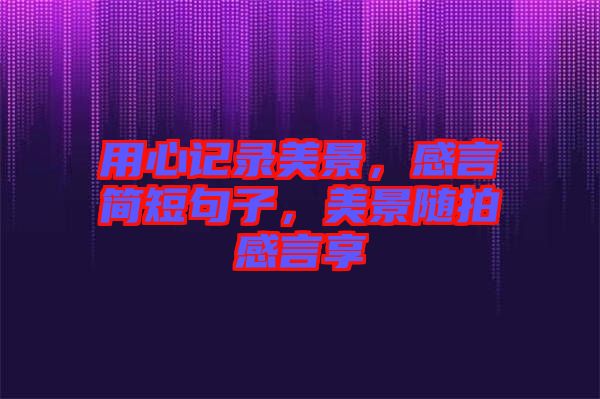 用心記錄美景，感言簡(jiǎn)短句子，美景隨拍感言享
