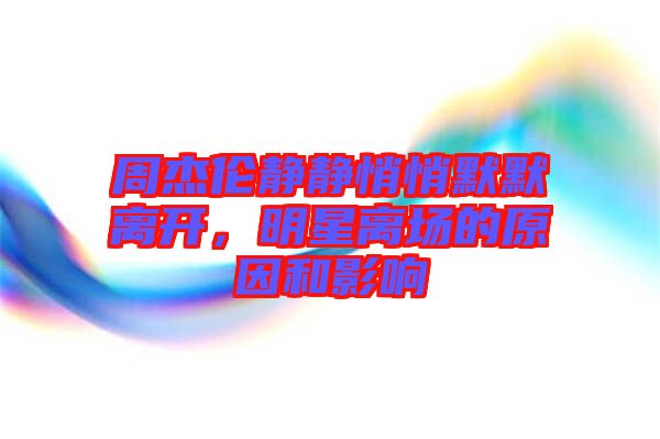 周杰倫靜靜悄悄默默離開，明星離場的原因和影響