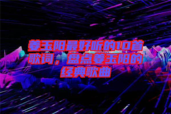 姜玉陽(yáng)最好聽的10首歌詞，盤點(diǎn)姜玉陽(yáng)的經(jīng)典歌曲