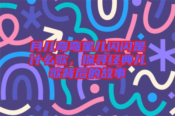 月兒彎彎星兒閃閃是什么歌，探尋經(jīng)典兒歌背后的故事