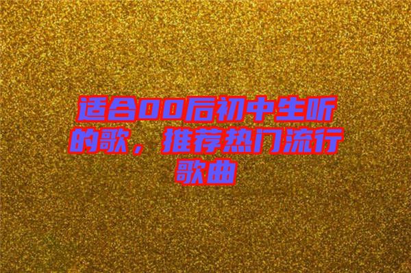 適合00后初中生聽的歌，推薦熱門流行歌曲