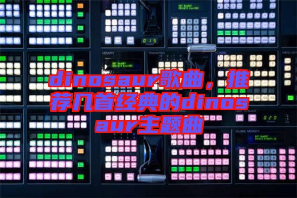 dinosaur歌曲，推薦幾首經(jīng)典的dinosaur主題曲