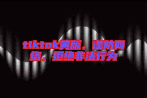tiktok黃版，謹(jǐn)防網(wǎng)絡(luò)，拒絕非法行為