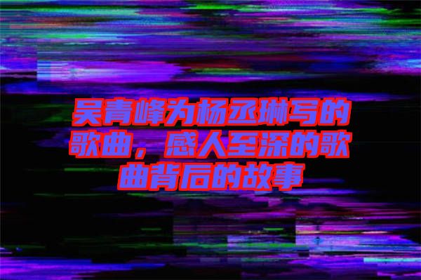 吳青峰為楊丞琳寫的歌曲，感人至深的歌曲背后的故事