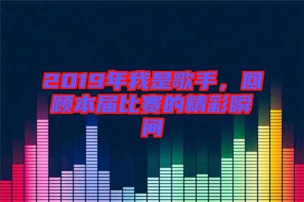 2019年我是歌手，回顧本屆比賽的精彩瞬間
