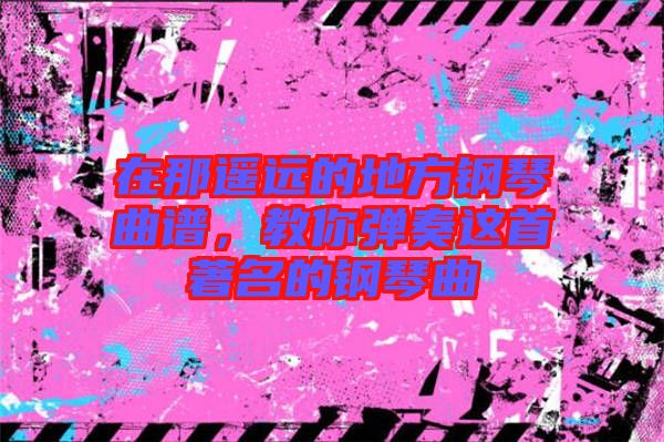 在那遙遠(yuǎn)的地方鋼琴曲譜，教你彈奏這首著名的鋼琴曲