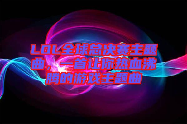 LOL全球總決賽主題曲，一首讓你熱血沸騰的游戲主題曲